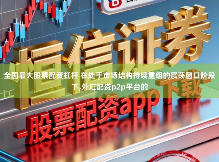 全国最大股票配资杠杆 在处于市场结构持续重组的震荡窗口阶段下，外汇配资p2p平台的