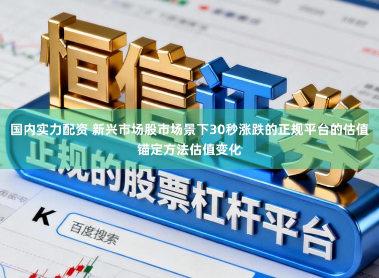 国内实力配资 新兴市场股市场景下30秒涨跌的正规平台的估值锚定方法估值变化
