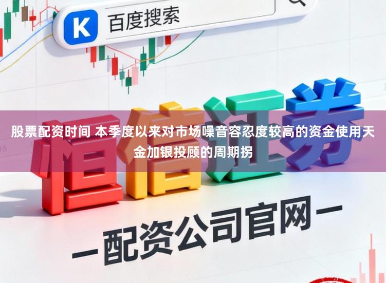 股票配资时间 本季度以来对市场噪音容忍度较高的资金使用天金加银投顾的周期拐