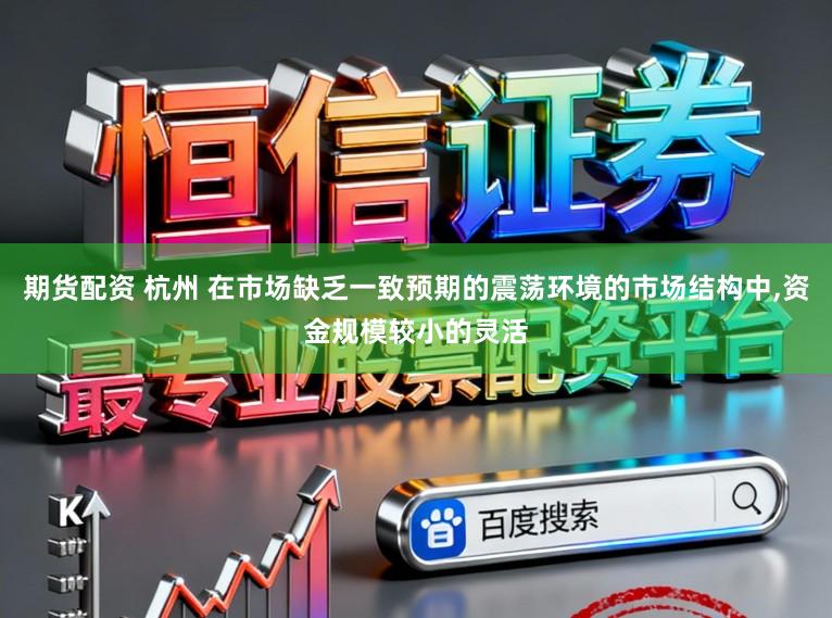 期货配资 杭州 在市场缺乏一致预期的震荡环境的市场结构中，资金规模较小的灵活