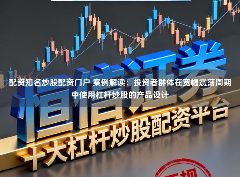 配资知名炒股配资门户 案例解读:投资者群体在宽幅震荡周期中使用杠杆炒股的产品设计