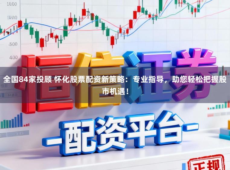 全国84家投顾 怀化股票配资新策略:专业指导,助您轻松把握股市机遇!