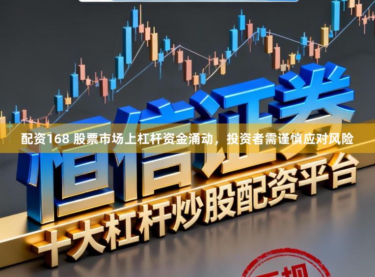 配资168 股票市场上杠杆资金涌动,投资者需谨慎应对风险