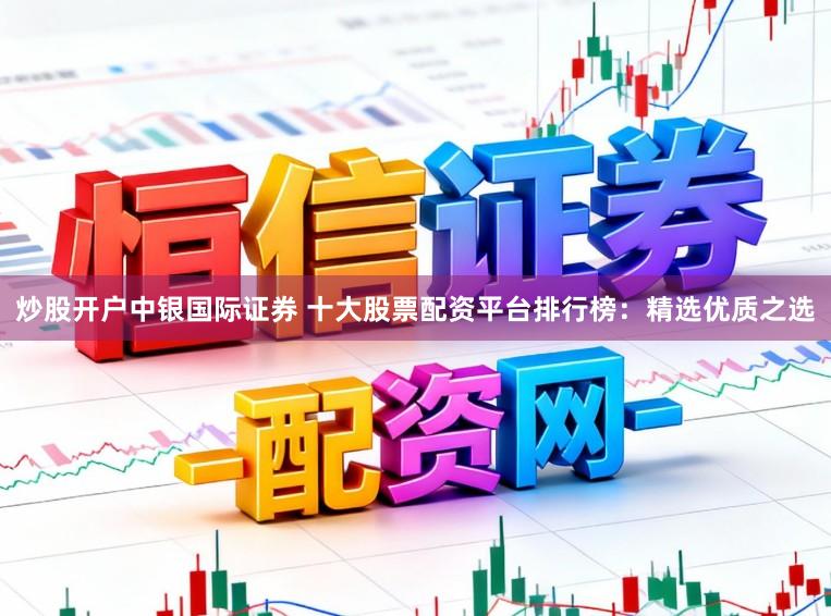 炒股开户中银国际证券 十大股票配资平台排行榜:精选优质之选