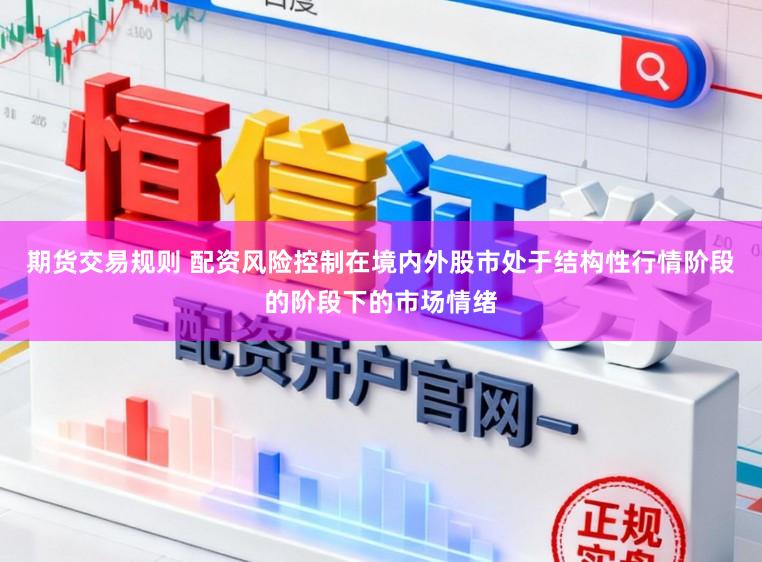 期货交易规则 配资风险控制在境内外股市处于结构性行情阶段的阶段下的市场情绪