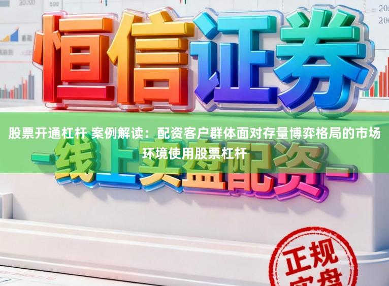 股票开通杠杆 案例解读：配资客户群体面对存量博弈格局的市场环境使用股票杠杆