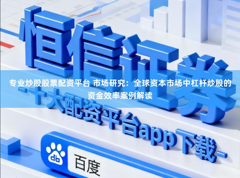 专业炒股股票配资平台 市场研究：全球资本市场中杠杆炒股的资金效率案例解读