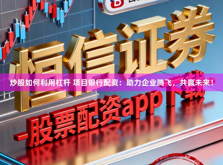 炒股如何利用杠杆 项目银行配资:助力企业腾飞,共赢未来!