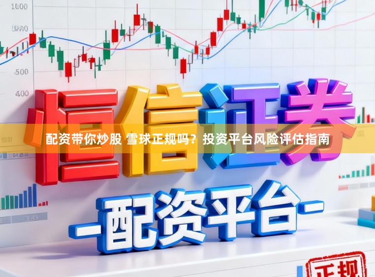 配资带你炒股 雪球正规吗?投资平台风险评估指南