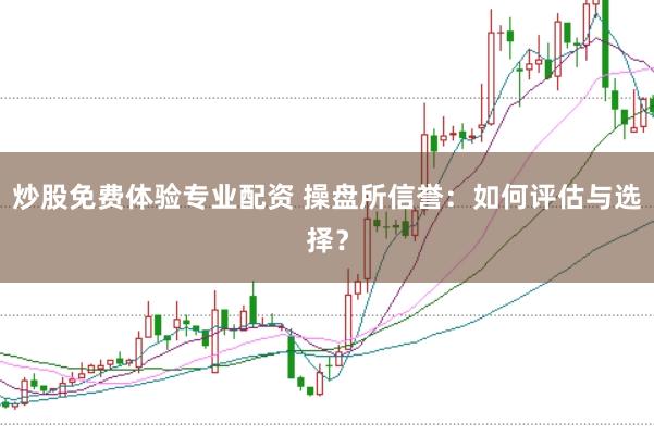 炒股免费体验专业配资 操盘所信誉:如何评估与选择?