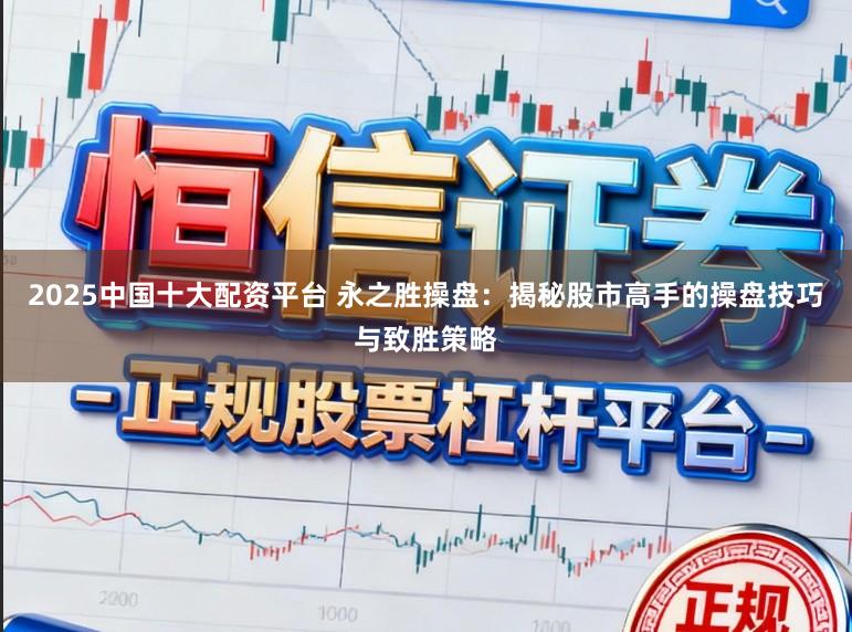 2025中国十大配资平台 永之胜操盘:揭秘股市高手的操盘技巧与致胜策略
