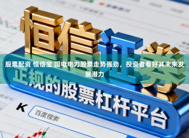 股票配资 恒信宝 国电电力股票走势强劲,投资者看好其未来发展潜力