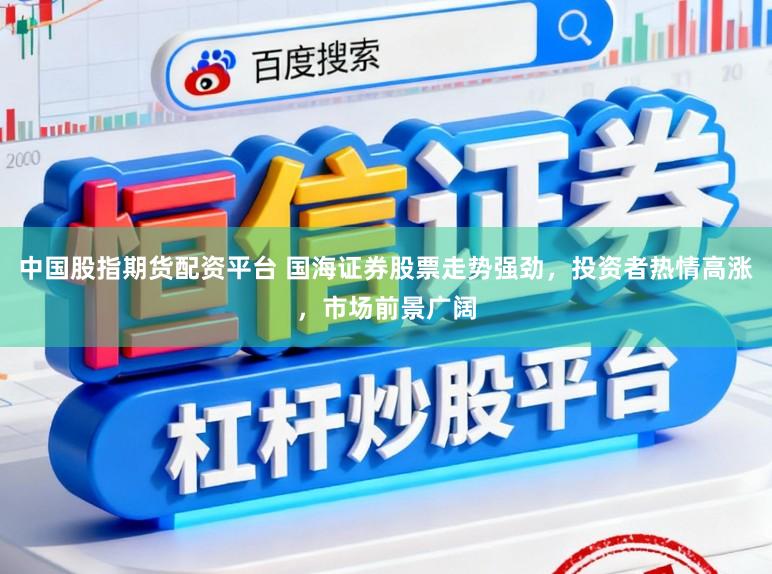 中国股指期货配资平台 国海证券股票走势强劲,投资者热情高涨,市场前景广阔