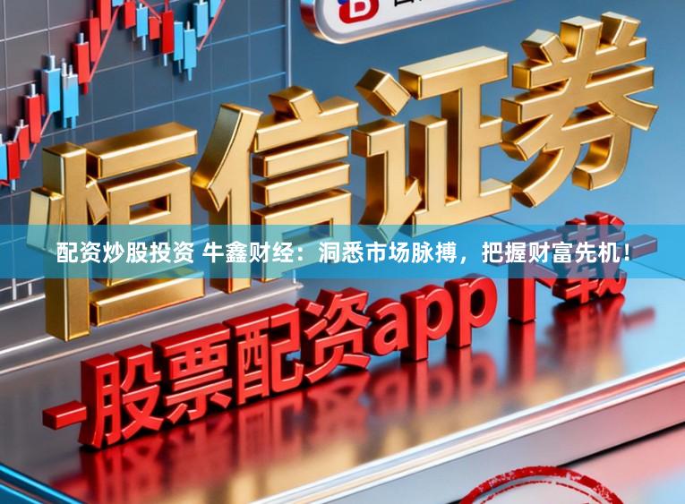 配资炒股投资 牛鑫财经:洞悉市场脉搏,把握财富先机!