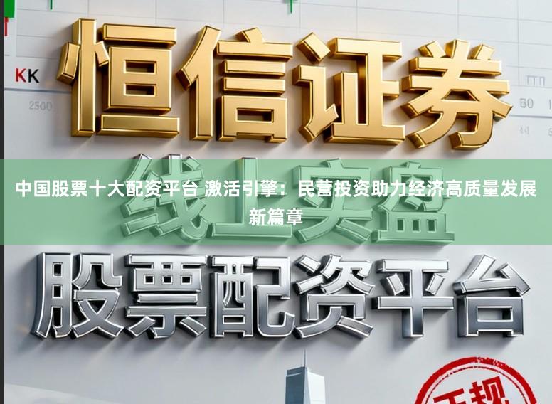 中国股票十大配资平台 激活引擎:民营投资助力经济高质量发展新篇章