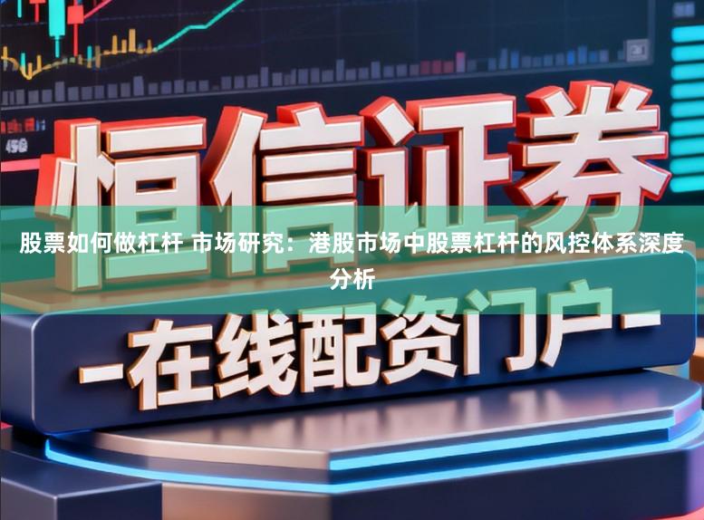 股票如何做杠杆 市场研究:港股市场中股票杠杆的风控体系深度分析