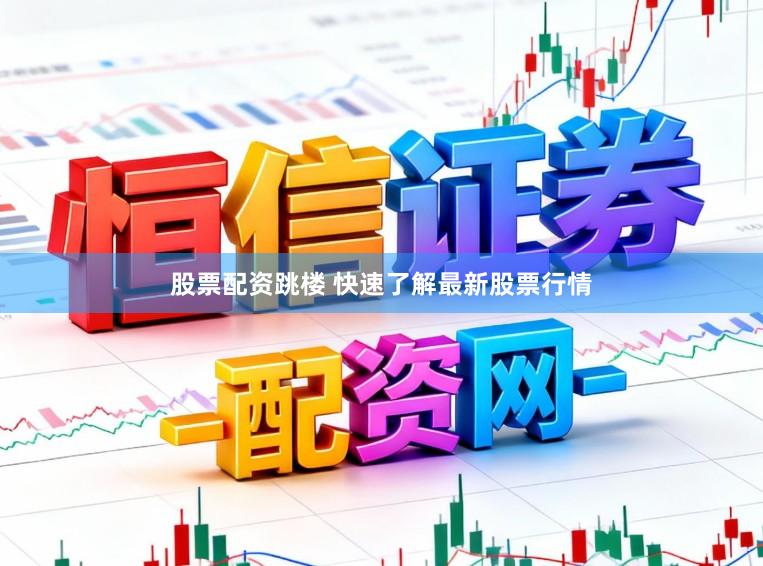 股票配资跳楼 快速了解最新股票行情