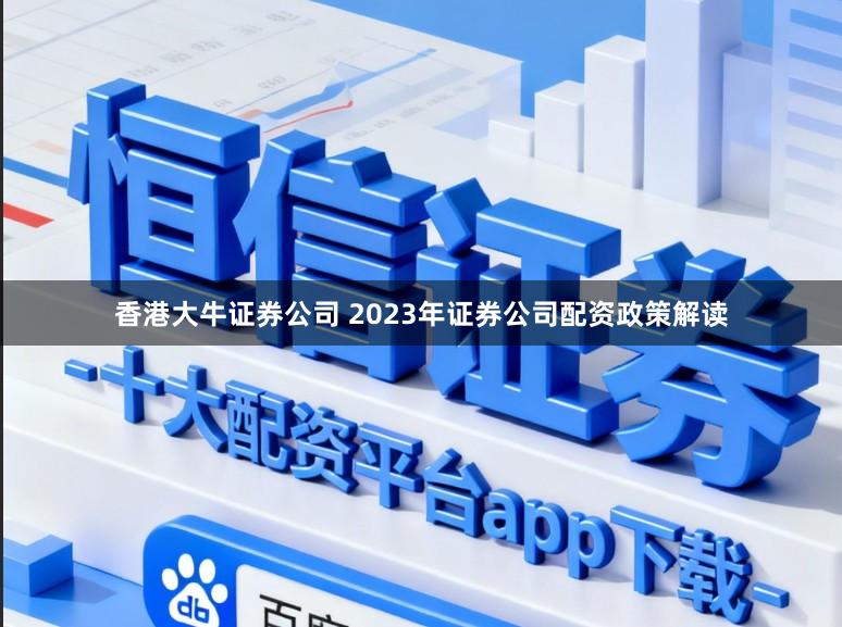香港大牛证券公司 2023年证券公司配资政策解读