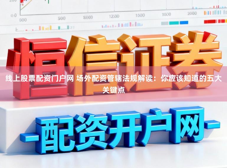 线上股票配资门户网 场外配资管辖法规解读：你应该知道的五大关键点