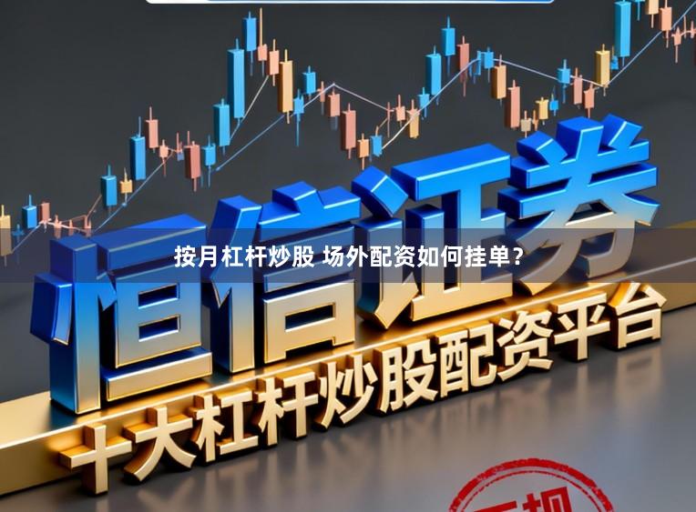 按月杠杆炒股 场外配资如何挂单？