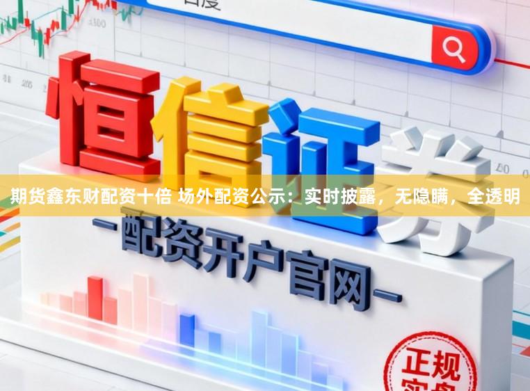期货鑫东财配资十倍 场外配资公示：实时披露，无隐瞒，全透明