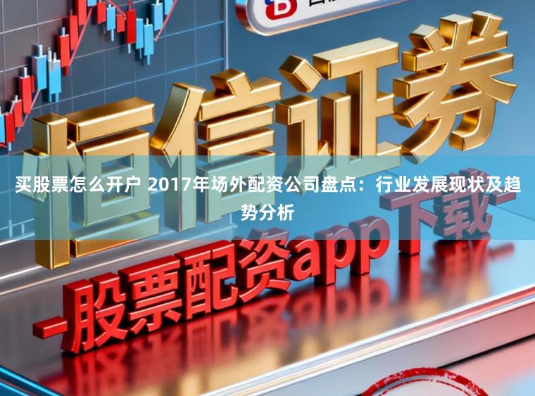 买股票怎么开户 2017年场外配资公司盘点：行业发展现状及趋势分析