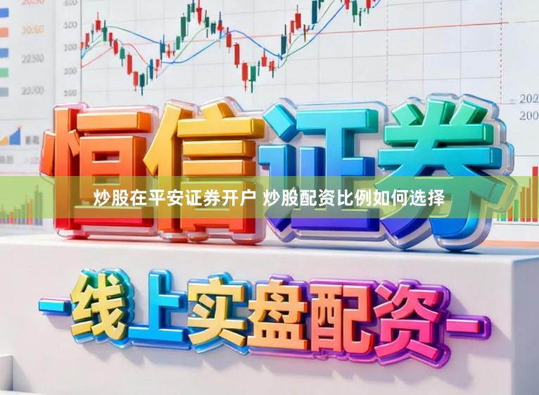 炒股在平安证券开户 炒股配资比例如何选择