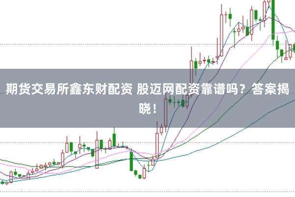 期货交易所鑫东财配资 股迈网配资靠谱吗？答案揭晓！