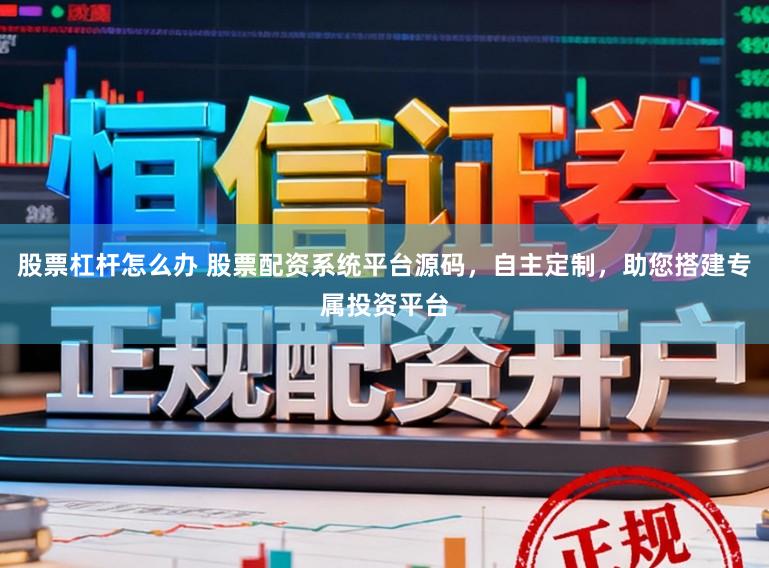 股票杠杆怎么办 股票配资系统平台源码，自主定制，助您搭建专属投资平台