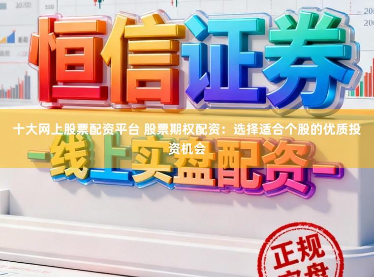 十大网上股票配资平台 股票期权配资：选择适合个股的优质投资机会