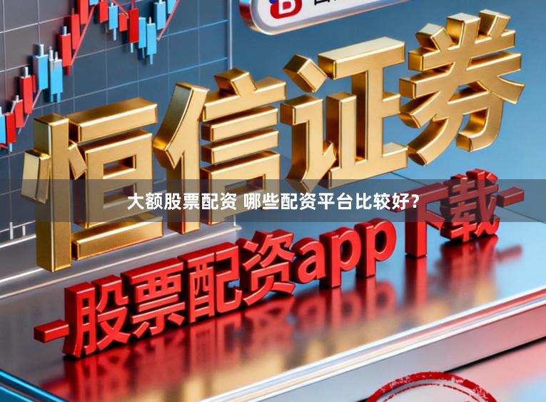 大额股票配资 哪些配资平台比较好?