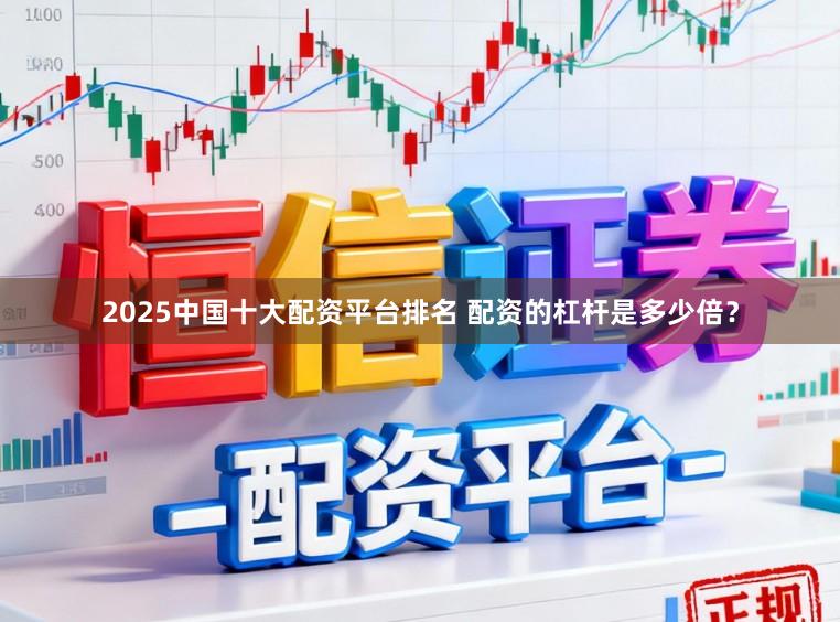 2025中国十大配资平台排名 配资的杠杆是多少倍？