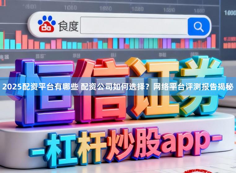 2025配资平台有哪些 配资公司如何选择？网络平台评测报告揭秘