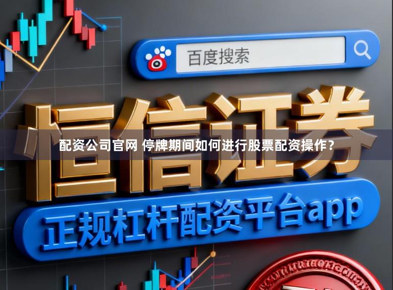 配资公司官网 停牌期间如何进行股票配资操作？