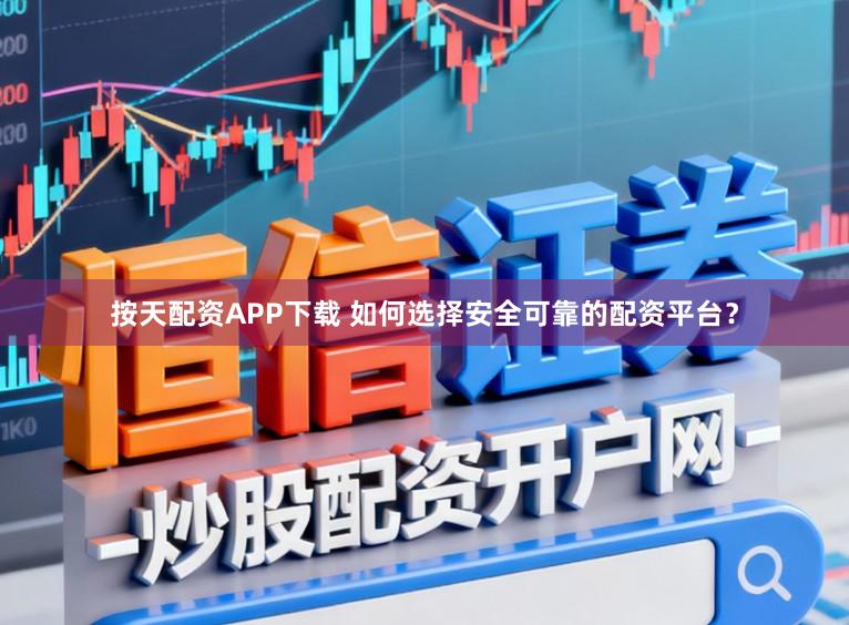 按天配资APP下载 如何选择安全可靠的配资平台？