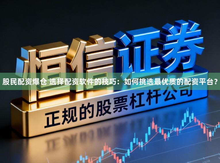 股民配资爆仓 选择配资软件的技巧：如何挑选最优质的配资平台？