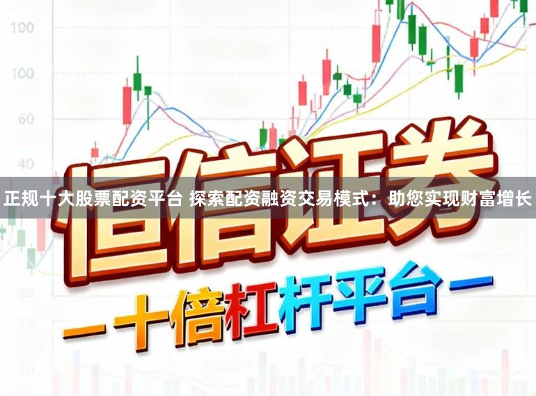 正规十大股票配资平台 探索配资融资交易模式：助您实现财富增长