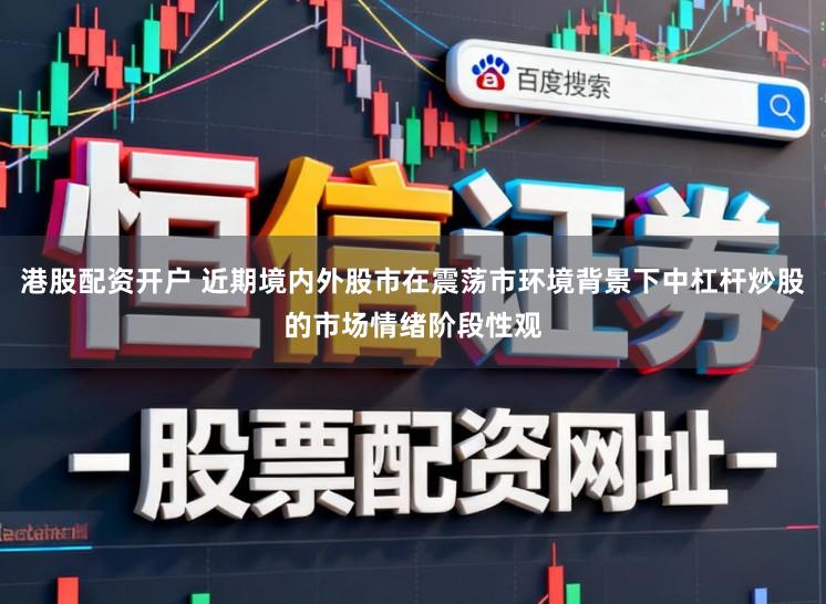 港股配资开户 近期境内外股市在震荡市环境背景下中杠杆炒股的市场情绪阶段性观