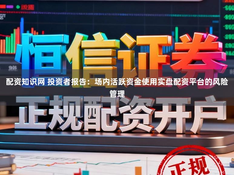 配资知识网 投资者报告:场内活跃资金使用实盘配资平台的风险管理