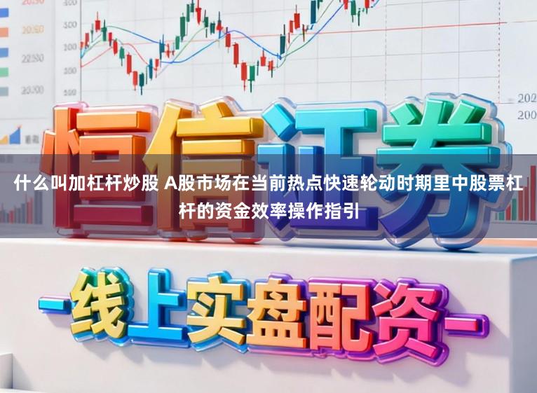 什么叫加杠杆炒股 A股市场在当前热点快速轮动时期里中股票杠杆的资金效率操作指引