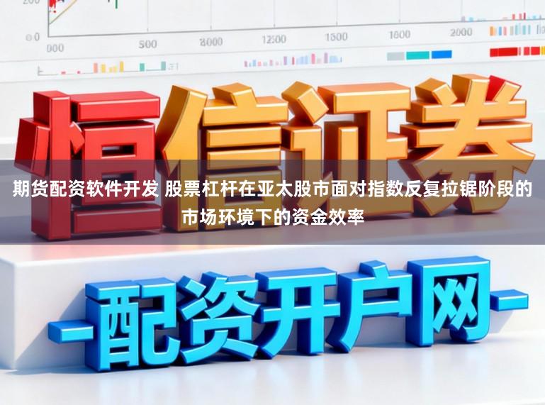 期货配资软件开发 股票杠杆在亚太股市面对指数反复拉锯阶段的市场环境下的资金效率