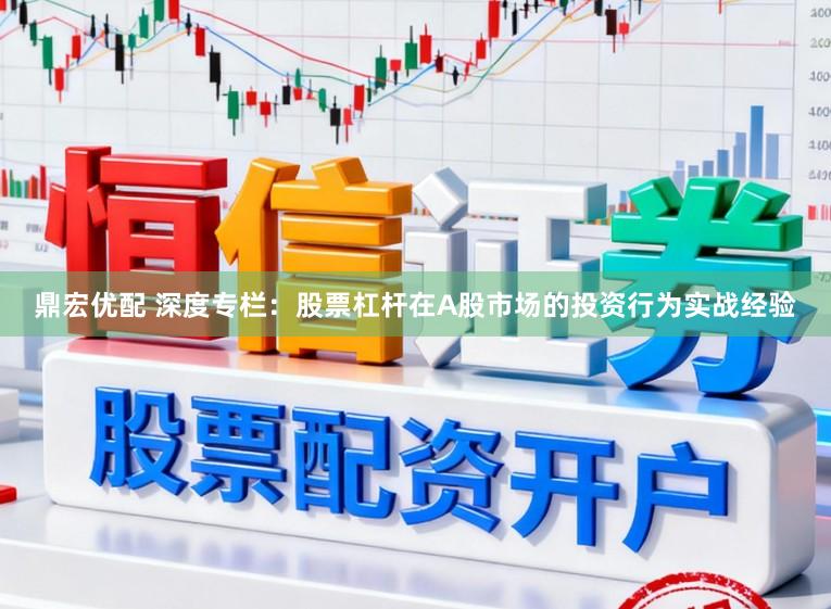 鼎宏优配 深度专栏:股票杠杆在A股市场的投资行为实战经验