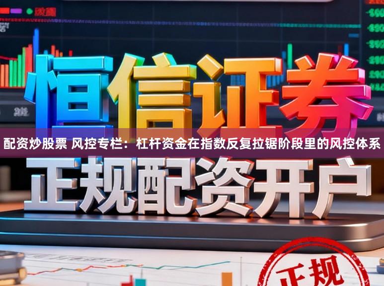 配资炒股票 风控专栏:杠杆资金在指数反复拉锯阶段里的风控体系