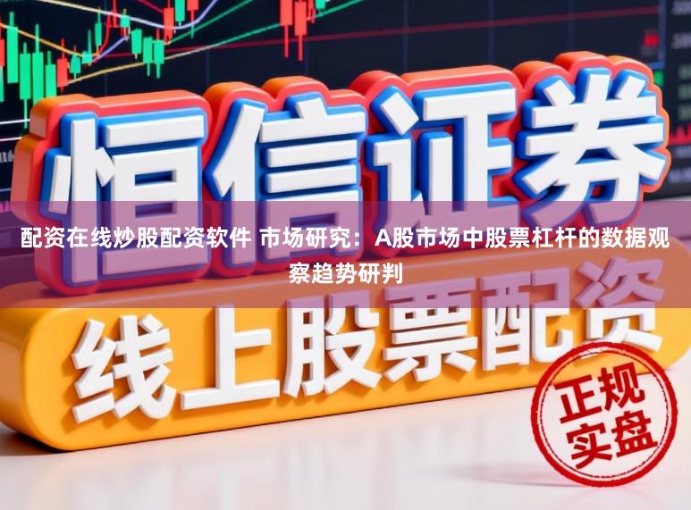 配资在线炒股配资软件 市场研究:A股市场中股票杠杆的数据观察趋势研判