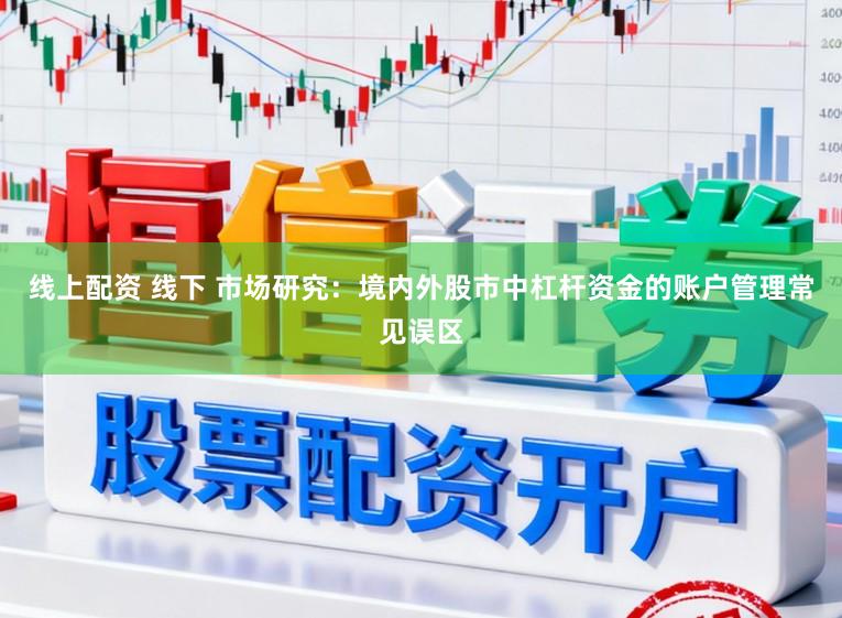 线上配资 线下 市场研究:境内外股市中杠杆资金的账户管理常见误区