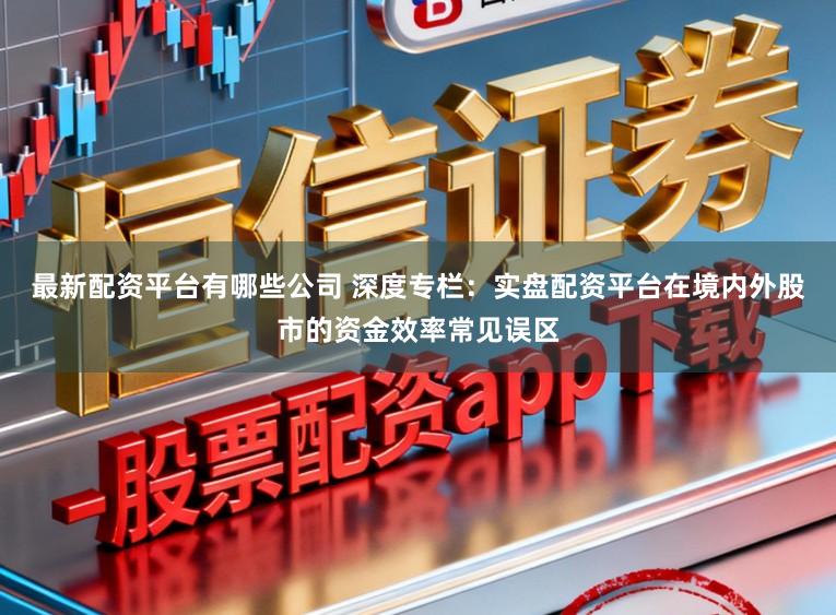 最新配资平台有哪些公司 深度专栏：实盘配资平台在境内外股市的资金效率常见误区