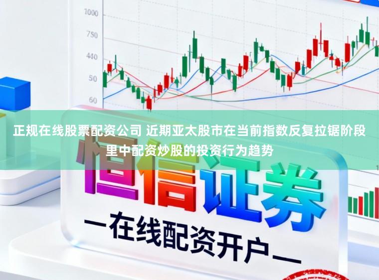 正规在线股票配资公司 近期亚太股市在当前指数反复拉锯阶段里中配资炒股的投资行为趋势