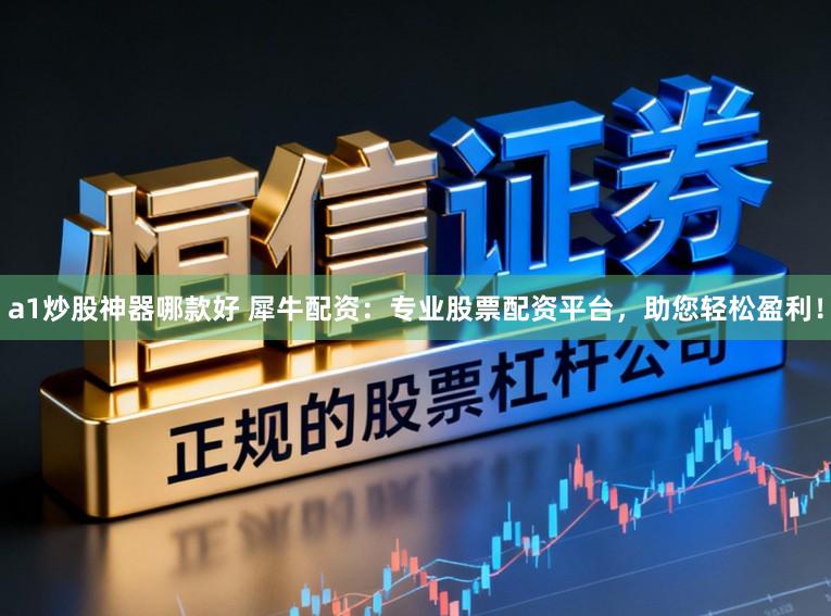 a1炒股神器哪款好 犀牛配资:专业股票配资平台,助您轻松盈利!