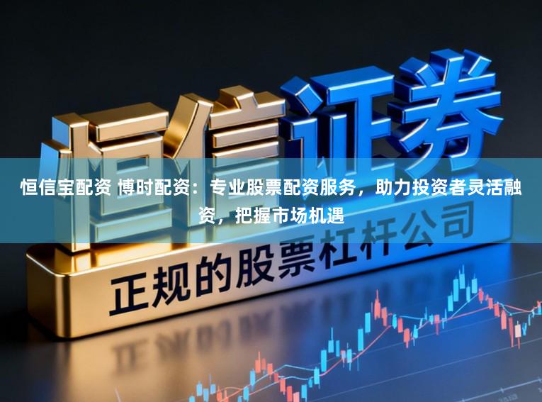 恒信宝配资 博时配资：专业股票配资服务，助力投资者灵活融资，把握市场机遇
