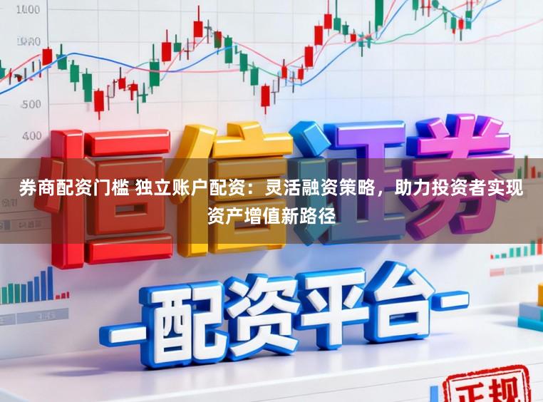 券商配资门槛 独立账户配资：灵活融资策略，助力投资者实现资产增值新路径